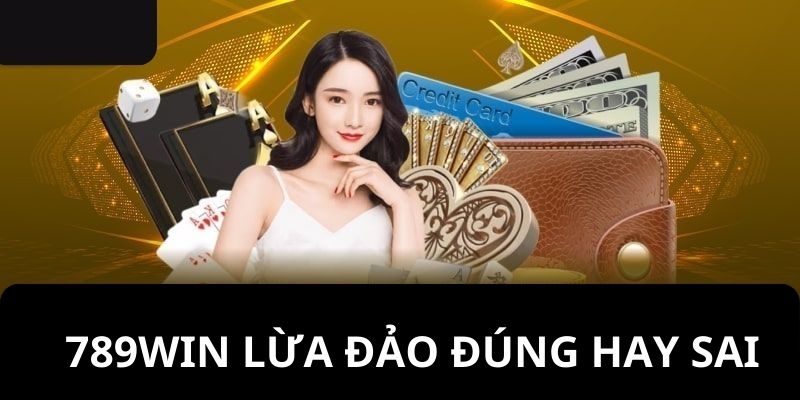 Nhà cái 789win lừa đảo đúng hay sai?